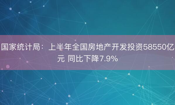 国家统计局：上半年全国房地产开发投资58550亿元 同比下降7.9%