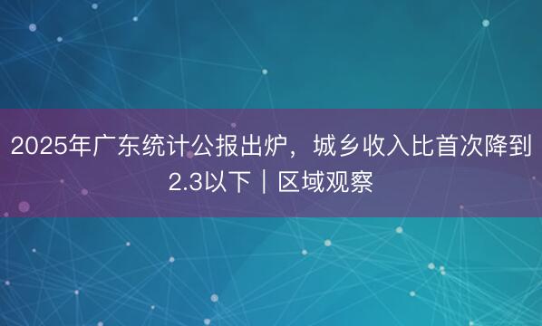 2025年广东统计公报出炉，城乡收入比首次降到2.3以下｜区域观察