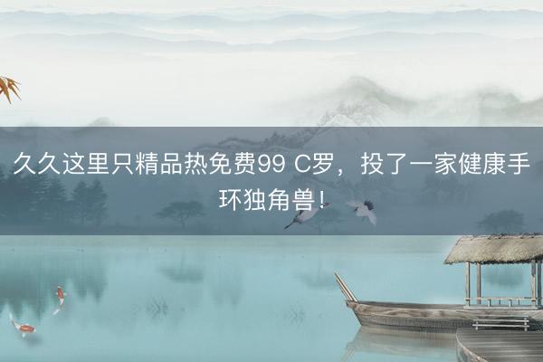 久久这里只精品热免费99 C罗，投了一家健康手环独角兽！