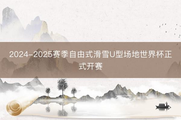 2024-2025赛季自由式滑雪U型场地世界杯正式开赛