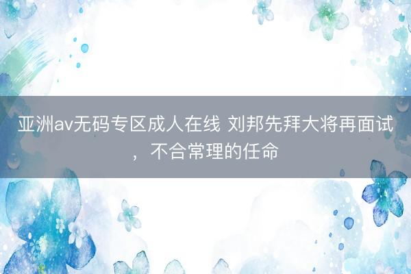亚洲av无码专区成人在线 刘邦先拜大将再面试，不合常理的任命