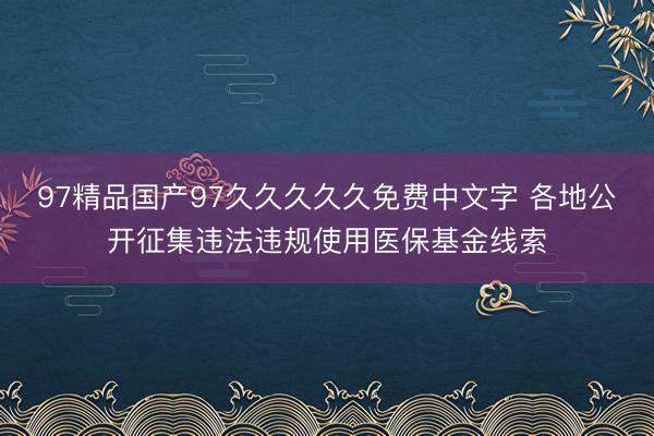 97精品国产97久久久久久免费中文字 各地公开征集违法违规使用医保基金线索