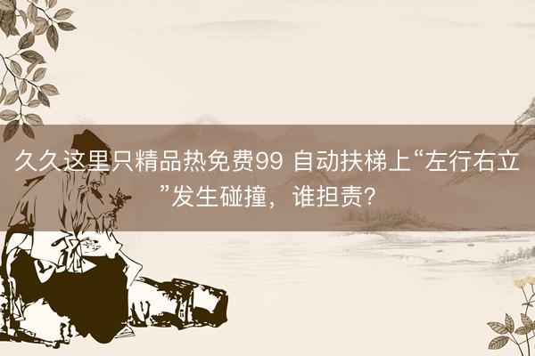 久久这里只精品热免费99 自动扶梯上“左行右立”发生碰撞，谁担责？