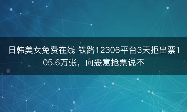 日韩美女免费在线 铁路12306平台3天拒出票105.6万张，向恶意抢票说不