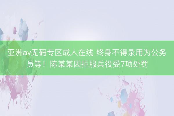 亚洲av无码专区成人在线 终身不得录用为公务员等！陈某某因拒服兵役受7项处罚