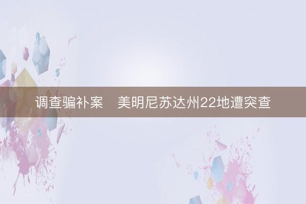 调查骗补案　美明尼苏达州22地遭突查