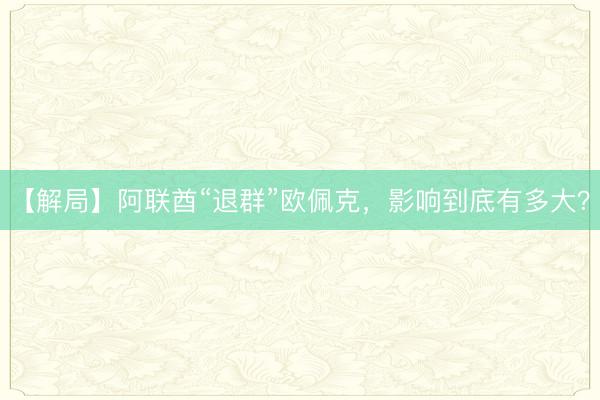 【解局】阿联酋“退群”欧佩克，影响到底有多大？