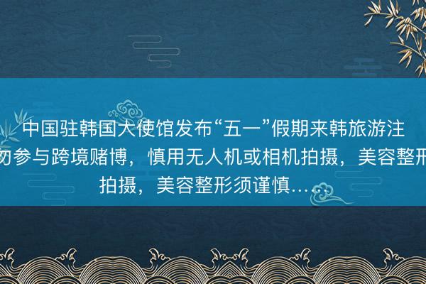 中国驻韩国大使馆发布“五一”假期来韩旅游注意事项：切勿参与跨境赌博，慎用无人机或相机拍摄，美容整形须谨慎……