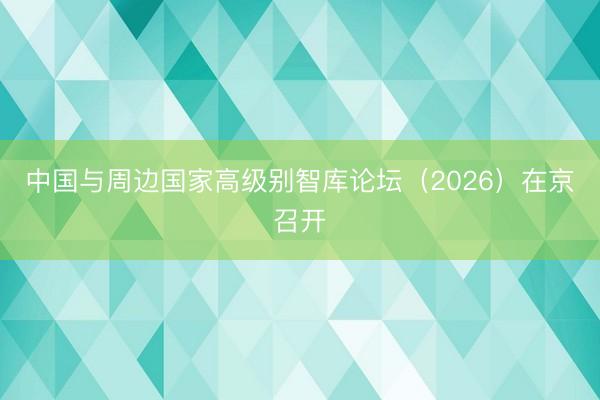 中国与周边国家高级别智库论坛（2026）在京召开