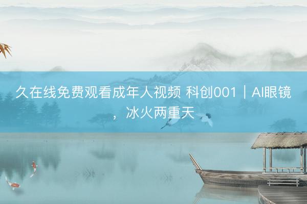 久在线免费观看成年人视频 科创001｜AI眼镜，冰火两重天