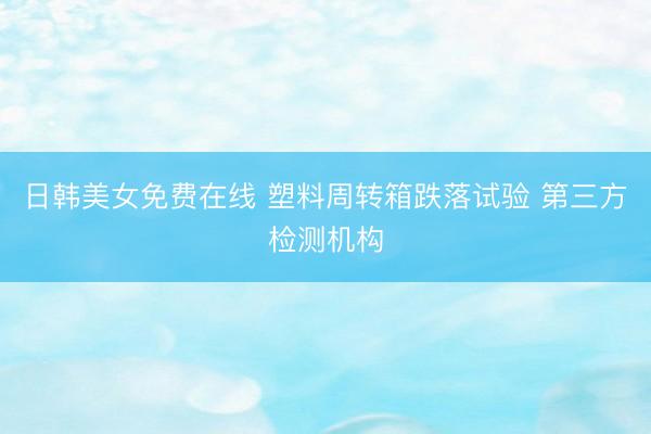 日韩美女免费在线 塑料周转箱跌落试验 第三方检测机构