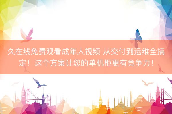 久在线免费观看成年人视频 从交付到运维全搞定！这个方案让您的单机柜更有竞争力！