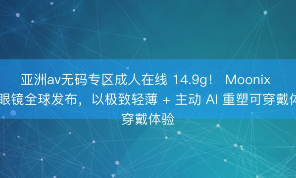 亚洲av无码专区成人在线 14.9g！ Moonix AI 眼镜全球发布，以极致轻薄 + 主动 AI 重塑可穿戴体验