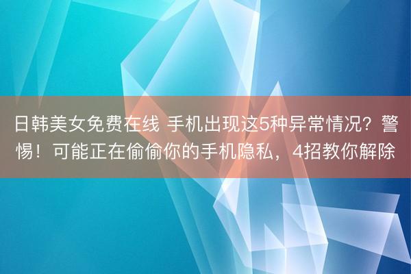 日韩美女免费在线 手机出现这5种异常情况？警惕！可能正在偷偷你的手机隐私，4招教你解除