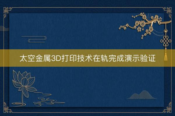 太空金属3D打印技术在轨完成演示验证