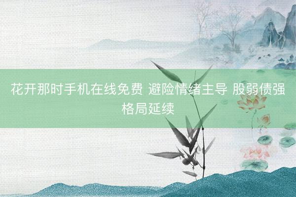 花开那时手机在线免费 避险情绪主导 股弱债强格局延续