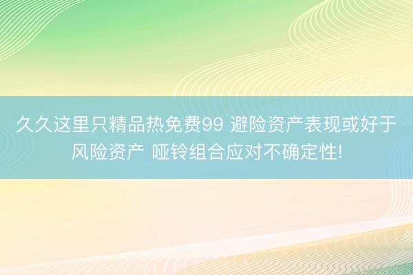 久久这里只精品热免费99 避险资产表现或好于风险资产 哑铃组合应对不确定性!