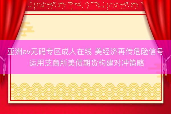 亚洲av无码专区成人在线 美经济再传危险信号 运用芝商所美债期货构建对冲策略