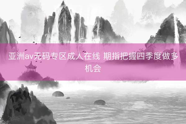 亚洲av无码专区成人在线 期指把握四季度做多机会