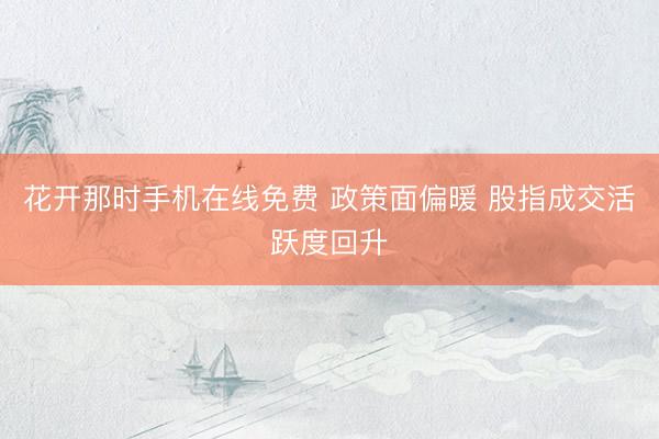 花开那时手机在线免费 政策面偏暖 股指成交活跃度回升