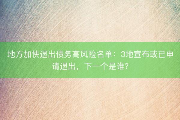 地方加快退出债务高风险名单：3地宣布或已申请退出，下一个是谁？