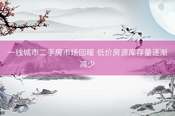 一线城市二手房市场回暖 低价房源库存量逐渐减少