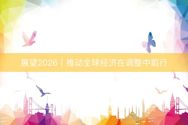 展望2026｜推动全球经济在调整中前行