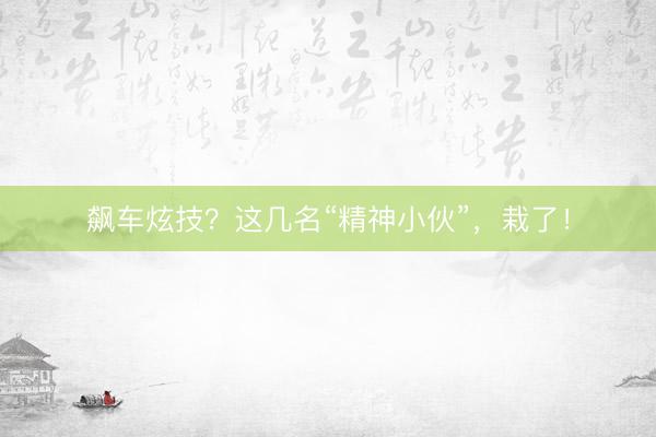 飙车炫技？这几名“精神小伙”，栽了！