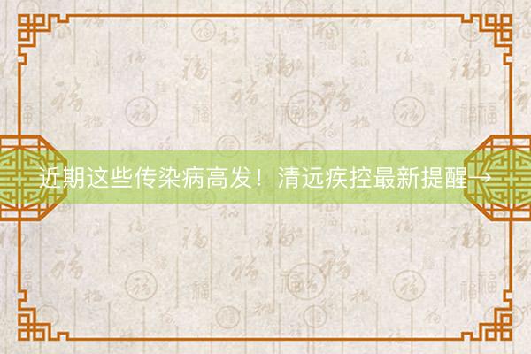 近期这些传染病高发！清远疾控最新提醒→