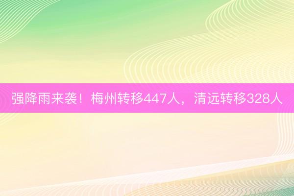 强降雨来袭！梅州转移447人，清远转移328人