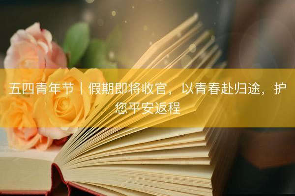 五四青年节｜假期即将收官，以青春赴归途，护您平安返程