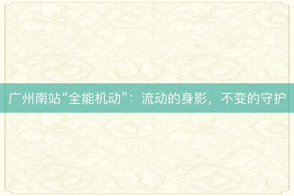 广州南站“全能机动”：流动的身影，不变的守护