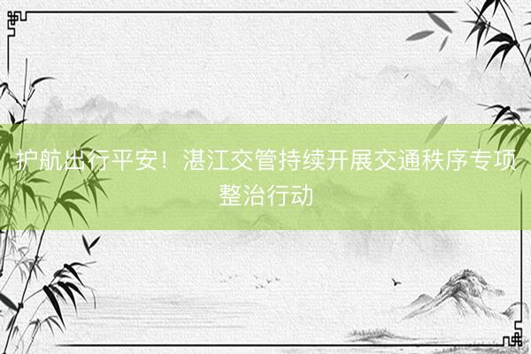 护航出行平安！湛江交管持续开展交通秩序专项整治行动