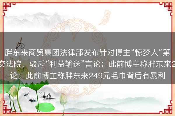 胖东来商贸集团法律部发布针对博主“惊梦人”第五份声明：证据已提交法院，驳斥“利益输送”言论；此前博主称胖东来249元毛巾背后有暴利
