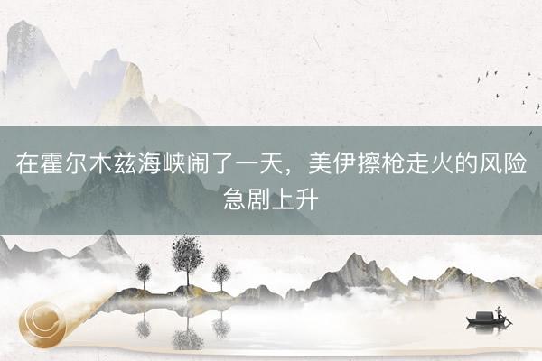 在霍尔木兹海峡闹了一天，美伊擦枪走火的风险急剧上升