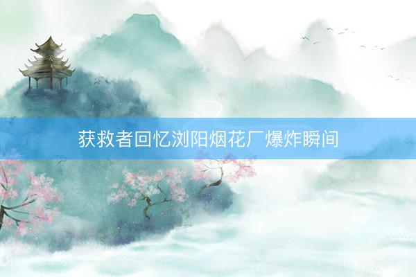 获救者回忆浏阳烟花厂爆炸瞬间