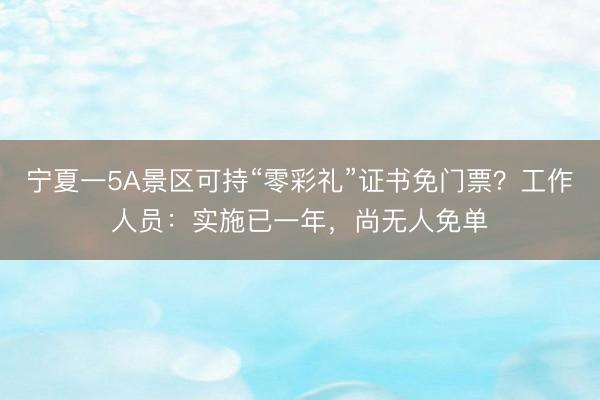 宁夏一5A景区可持“零彩礼”证书免门票？工作人员：实施已一年，尚无人免单