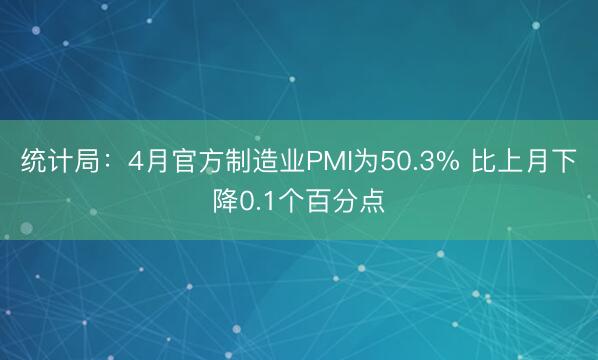 统计局：4月官方制造业PMI为50.3% 比上月下降0.1个百分点