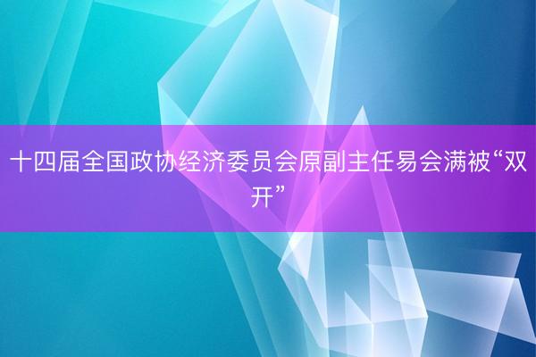 十四届全国政协经济委员会原副主任易会满被“双开”