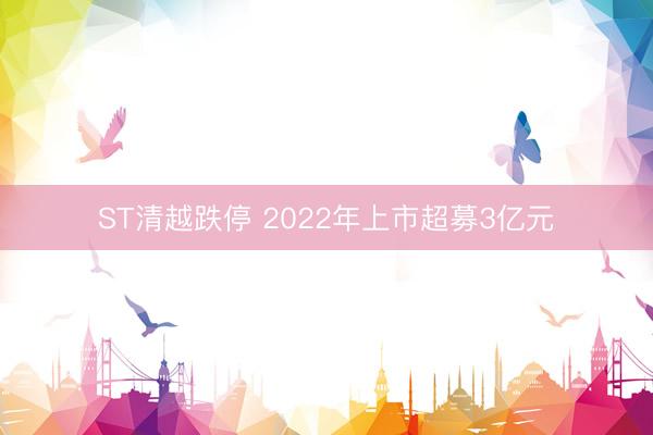 ST清越跌停 2022年上市超募3亿元