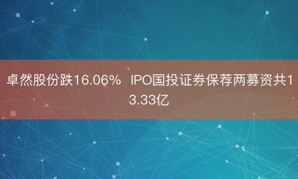 卓然股份跌16.06%  IPO国投证券保荐两募资共13.33亿