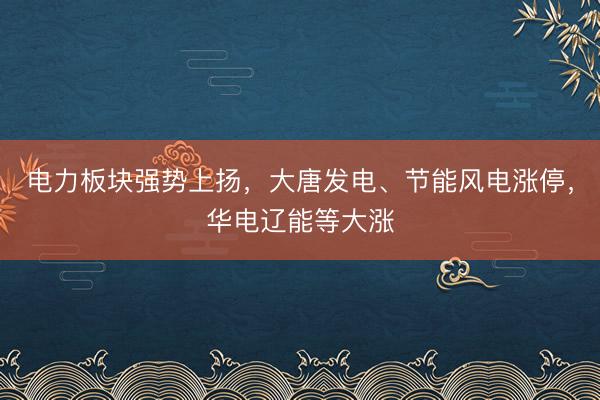 电力板块强势上扬，大唐发电、节能风电涨停，华电辽能等大涨