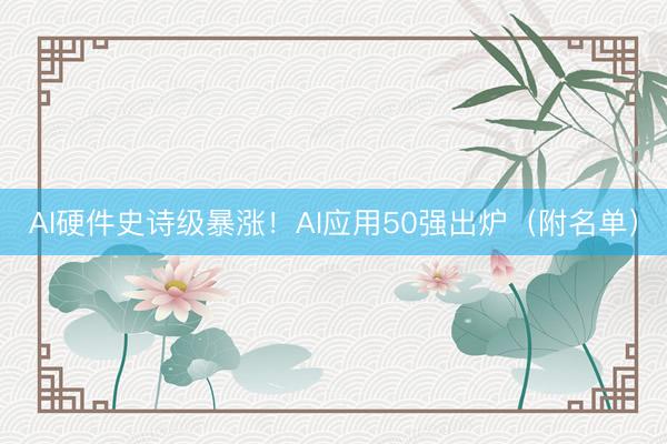 AI硬件史诗级暴涨！AI应用50强出炉（附名单）