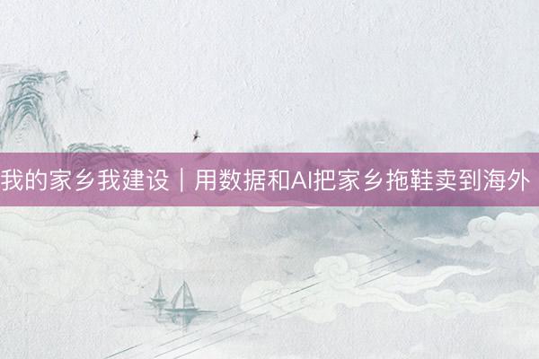 我的家乡我建设｜用数据和AI把家乡拖鞋卖到海外