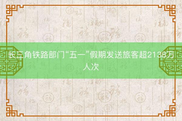 长三角铁路部门“五一”假期发送旅客超2138万人次