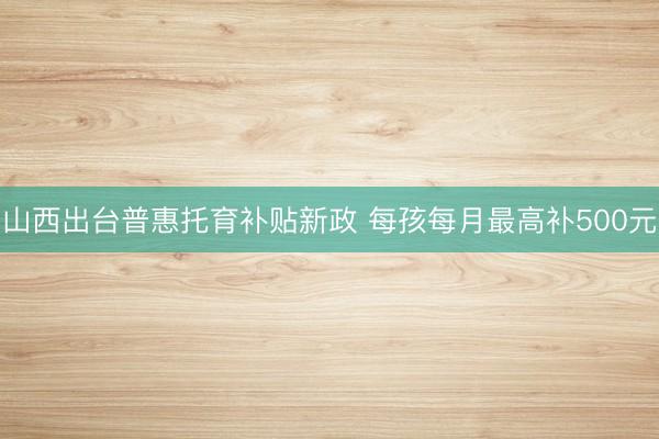 山西出台普惠托育补贴新政 每孩每月最高补500元