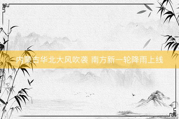 内蒙古华北大风吹袭 南方新一轮降雨上线