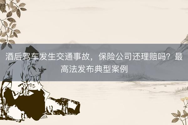 酒后驾车发生交通事故，保险公司还理赔吗？最高法发布典型案例