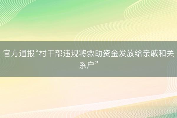 官方通报“村干部违规将救助资金发放给亲戚和关系户”