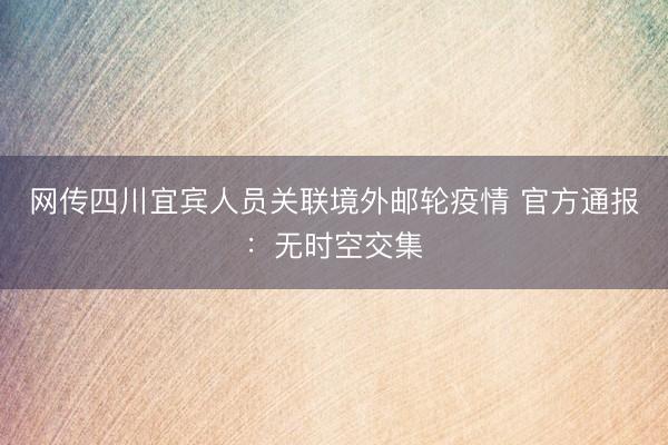 网传四川宜宾人员关联境外邮轮疫情 官方通报：无时空交集